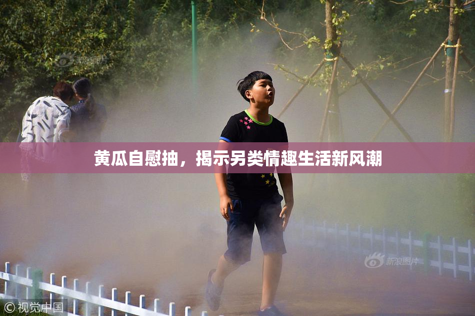 黄瓜自慰抽，揭示另类情趣生活新风潮