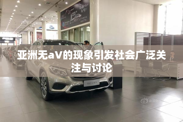 亚洲无aV的现象引发社会广泛关注与讨论