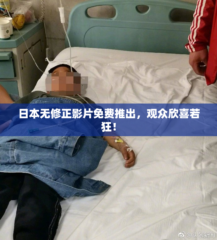 日本无修正影片免费推出，观众欣喜若狂！
