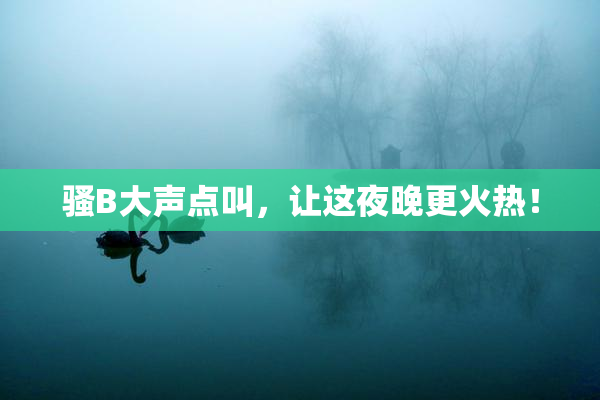 骚B大声点叫，让这夜晚更火热！