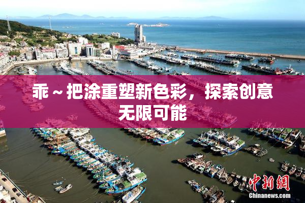 乖～把涂重塑新色彩，探索创意无限可能