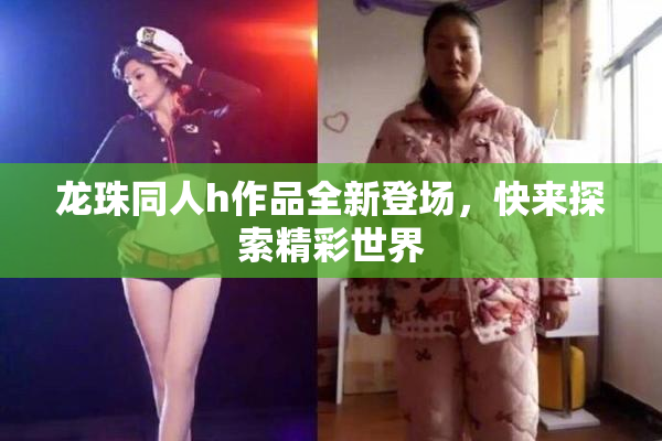 龙珠同人h作品全新登场，快来探索精彩世界