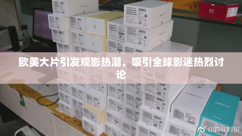 欧美大片引发观影热潮，吸引全球影迷热烈讨论