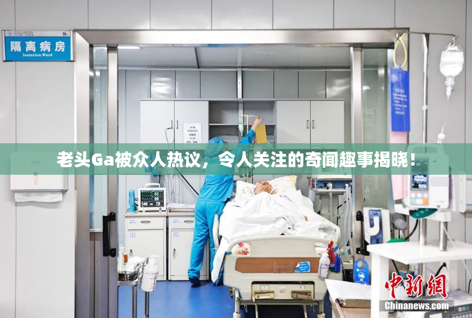 老头Ga被众人热议，令人关注的奇闻趣事揭晓！