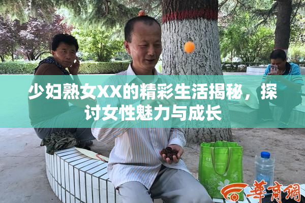少妇熟女XX的精彩生活揭秘，探讨女性魅力与成长