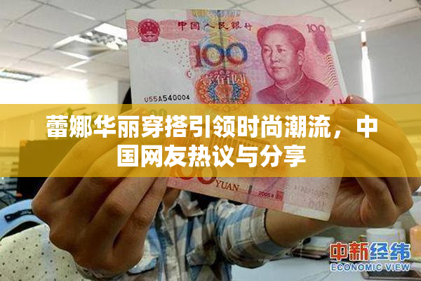 蕾娜华丽穿搭引领时尚潮流，中国网友热议与分享