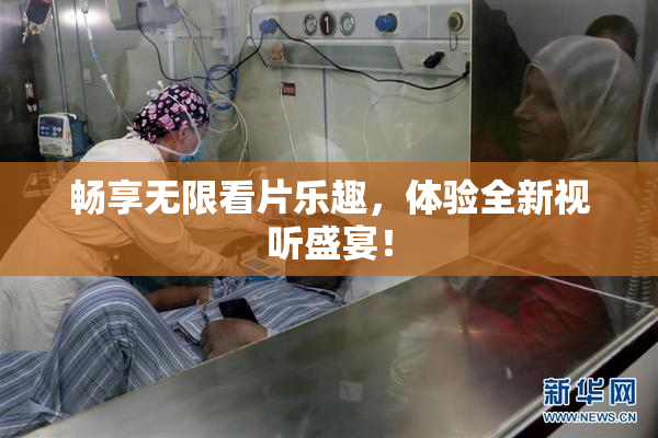 畅享无限看片乐趣，体验全新视听盛宴！