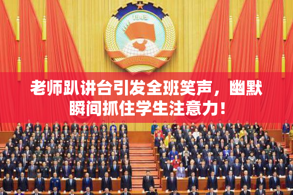 老师趴讲台引发全班笑声，幽默瞬间抓住学生注意力！