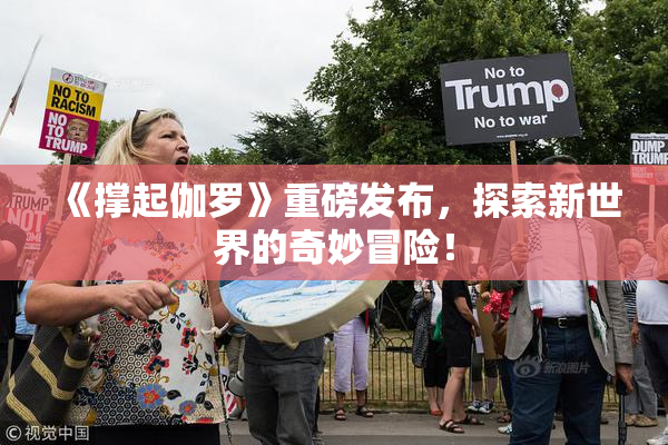 《撑起伽罗》重磅发布，探索新世界的奇妙冒险！