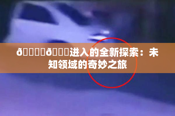 🔞‌🍌进入的全新探索：未知领域的奇妙之旅