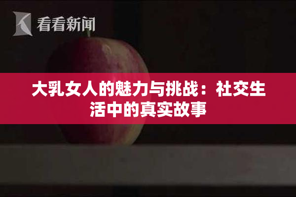 大乳女人的魅力与挑战：社交生活中的真实故事
