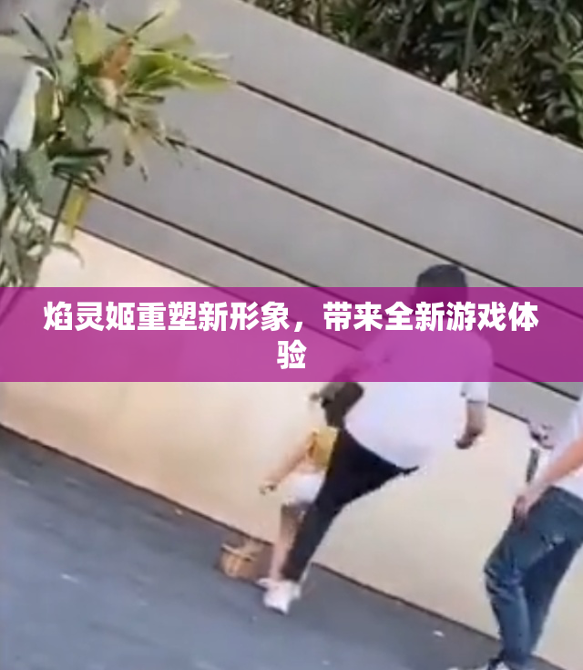 焰灵姬重塑新形象，带来全新游戏体验