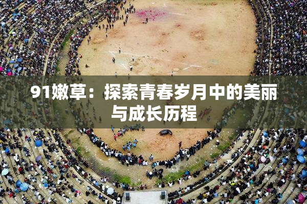 91嫩草：探索青春岁月中的美丽与成长历程