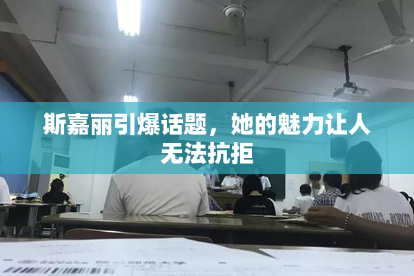 斯嘉丽引爆话题，她的魅力让人无法抗拒