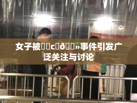 女子被❌‌c‌🐻事件引发广泛关注与讨论