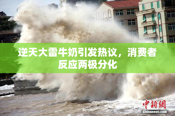 逆天大雷牛奶引发热议，消费者反应两极分化