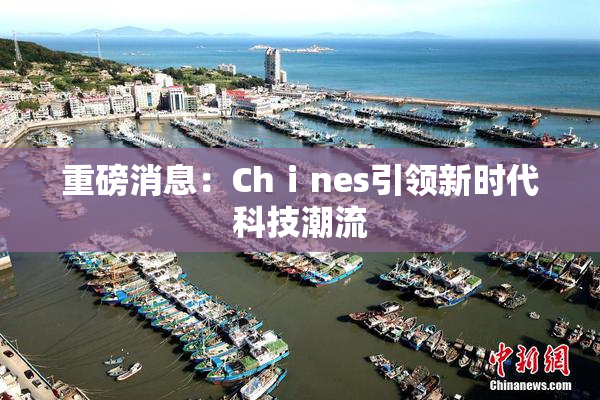 重磅消息：Chⅰnes引领新时代科技潮流