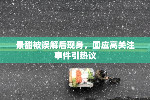 景甜被误解后现身，回应高关注事件引热议