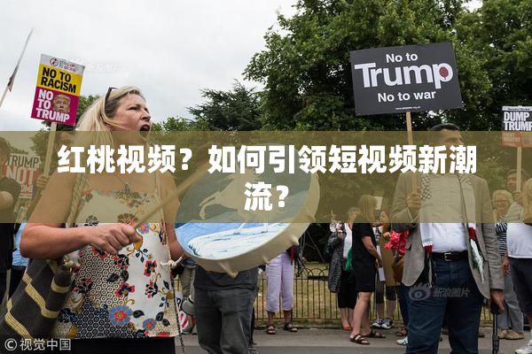 红桃视频？如何引领短视频新潮流？