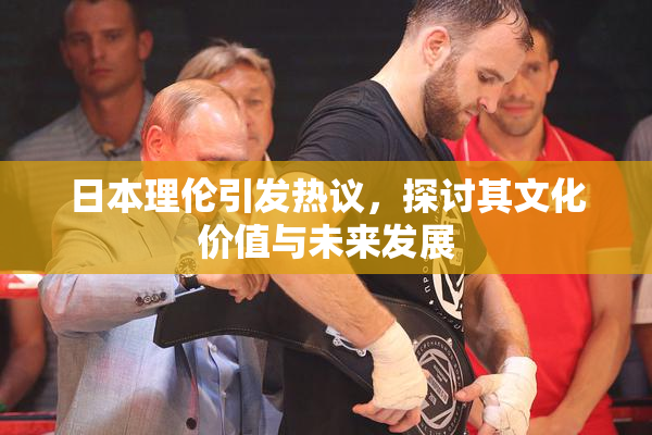 日本理伦引发热议，探讨其文化价值与未来发展