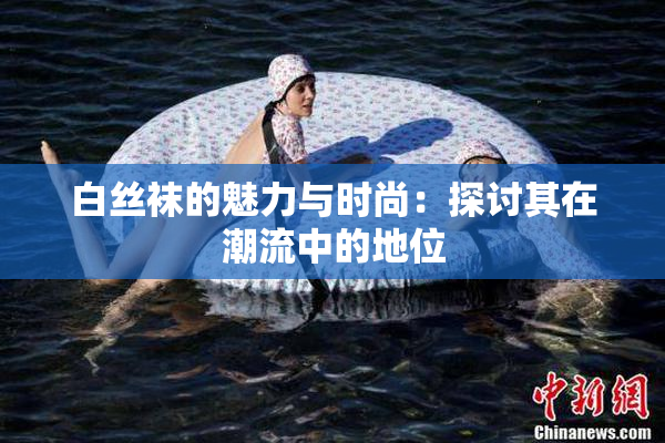 白丝袜的魅力与时尚：探讨其在潮流中的地位