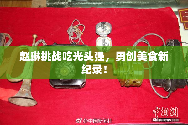 赵琳挑战吃光头强，勇创美食新纪录！