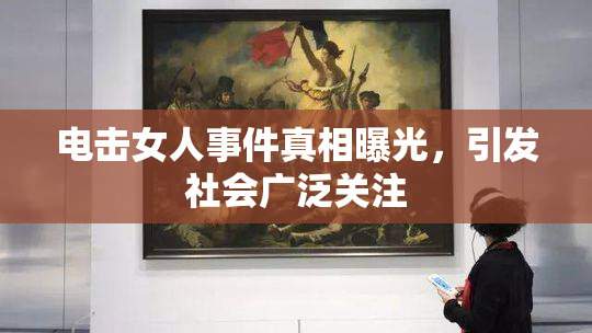 电击女人事件真相曝光，引发社会广泛关注