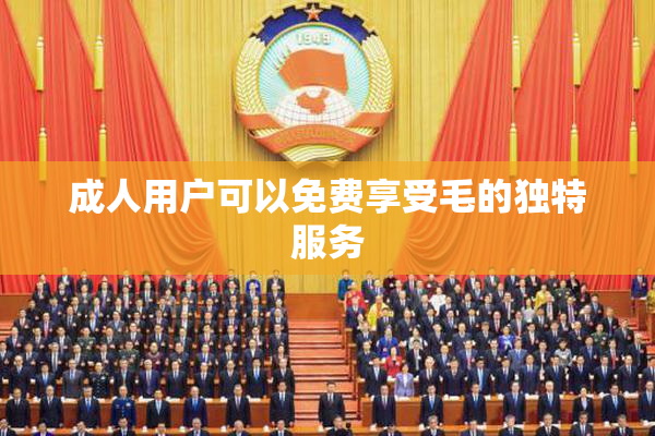 成人用户可以免费享受毛的独特服务