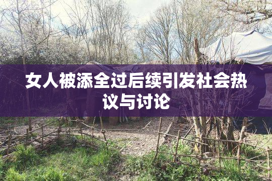 女人被添全过后续引发社会热议与讨论