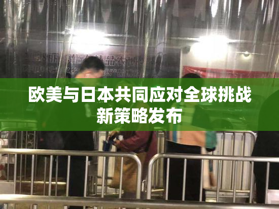 欧美与日本共同应对全球挑战新策略发布