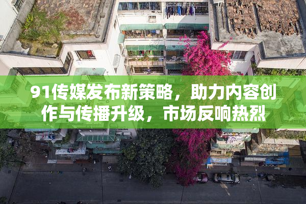 91传媒发布新策略，助力内容创作与传播升级，市场反响热烈