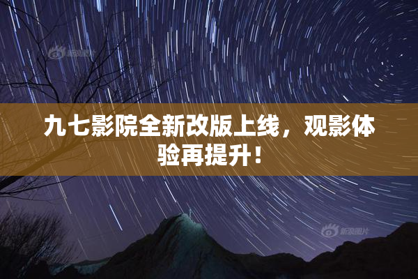 九七影院全新改版上线，观影体验再提升！