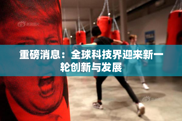 重磅消息：全球科技界迎来新一轮创新与发展