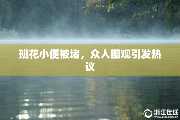 班花小便被堵，众人围观引发热议