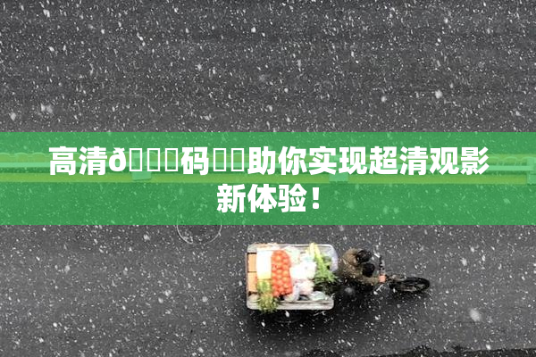 高清🈚码❌‌助你实现超清观影新体验！