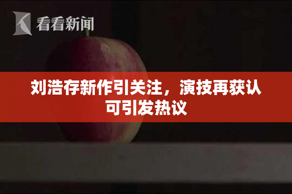 刘浩存新作引关注，演技再获认可引发热议