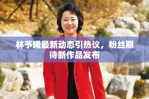 林予曦最新动态引热议，粉丝期待新作品发布