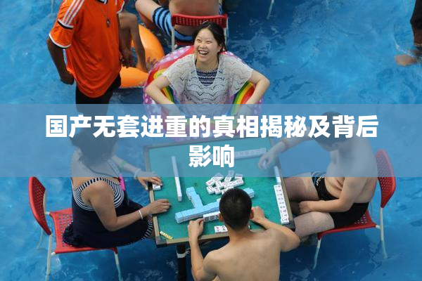 国产无套进重的真相揭秘及背后影响