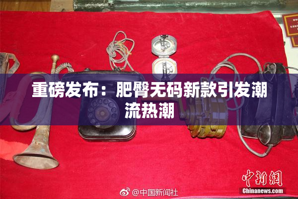 重磅发布：肥臀无码新款引发潮流热潮