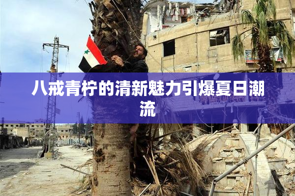 八戒青柠的清新魅力引爆夏日潮流