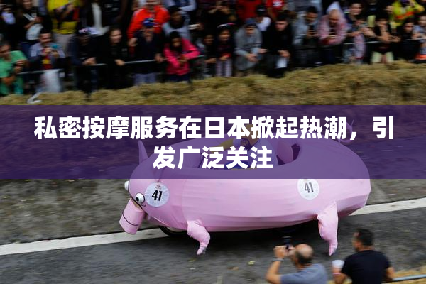 私密按摩服务在日本掀起热潮，引发广泛关注