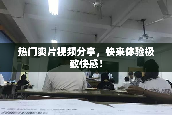 热门爽片视频分享，快来体验极致快感！