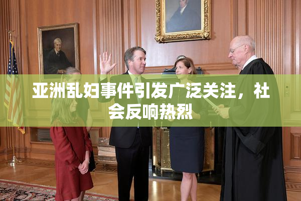 亚洲乱妇事件引发广泛关注，社会反响热烈