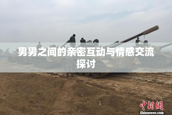 男男之间的亲密互动与情感交流探讨