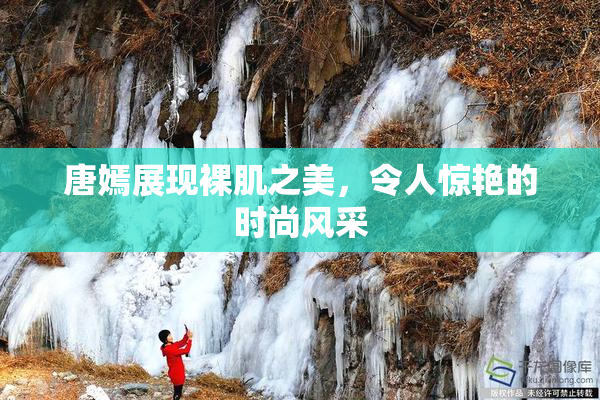 唐嫣展现裸肌之美，令人惊艳的时尚风采