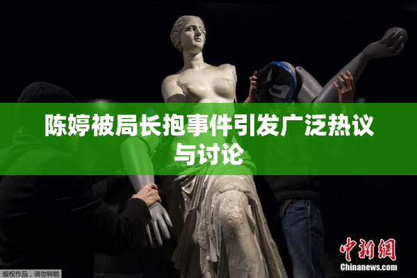 陈婷被局长抱事件引发广泛热议与讨论