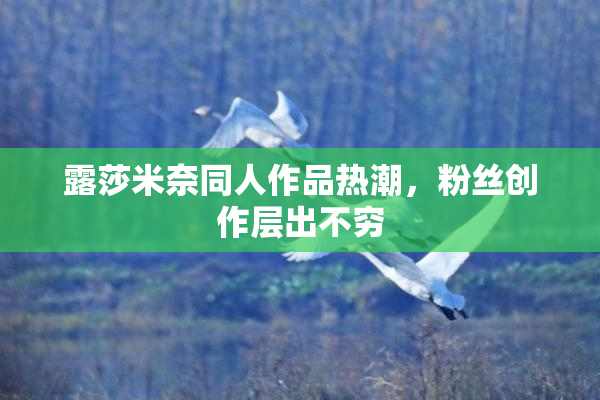 露莎米奈同人作品热潮，粉丝创作层出不穷