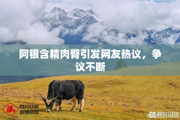 阿银含精肉臀引发网友热议，争议不断