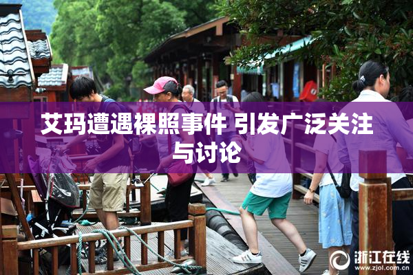 艾玛遭遇裸照事件 引发广泛关注与讨论