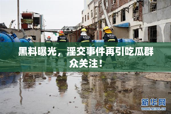 黑料曝光，淫交事件再引吃瓜群众关注！